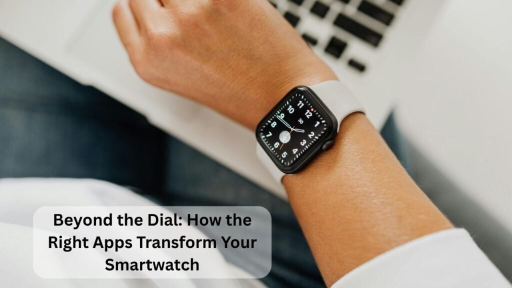 Beyond the Dial: How the Right Apps Transform Your Smartwatch